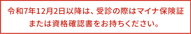 令和7年12月2日以降は、受診の際はマイナ保険証または資格確認書をお持ちください。